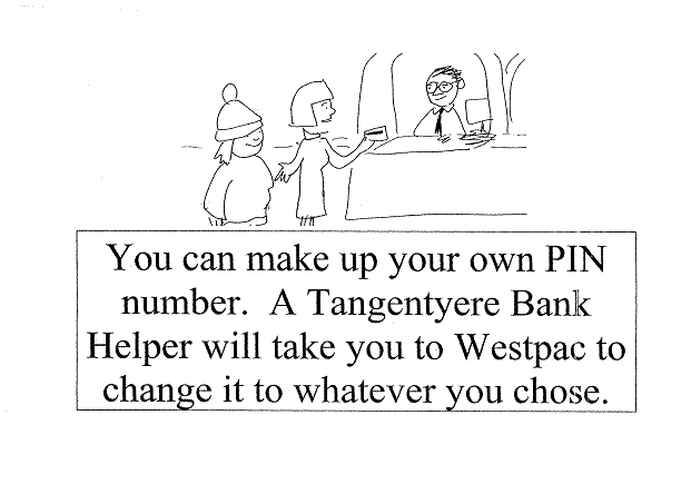 You can make up your own PIN number. A Tangentyere Bank Helper will take you to Westpac to change it to whatever you chose.