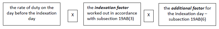 the rate of duty on the day before the indexation day * the indexation factor worked out in accordance with subsection 19AB(3) * the additional factor for the indexation day – subsection 19AB(6)