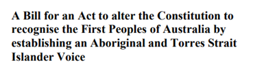 Long title for the Voice proposal bill: A Bill for an Act to alter the Constitution to recognise the First Peoples of Australia by establishing an Aboriginal and Torres Strait Islander Voice
